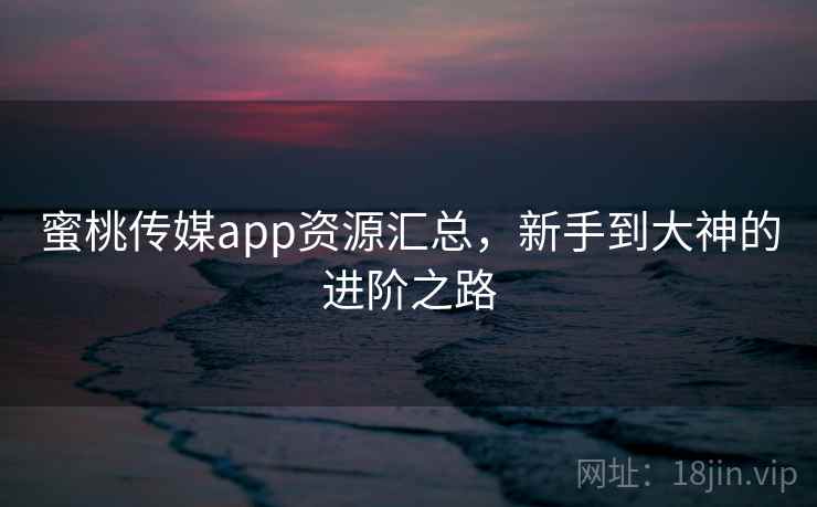 蜜桃传媒app资源汇总,新手到大神的进阶之路 蜜桃传媒app资源汇总,新手到大神的进阶之路