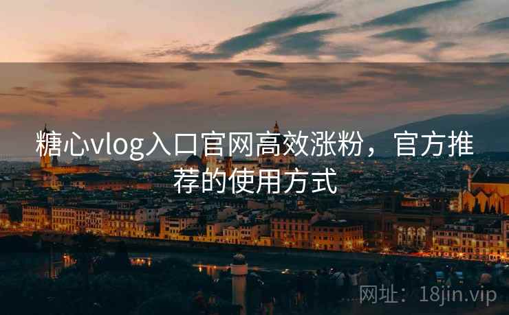 糖心vlog入口官网高效涨粉，官方推荐的使用方式