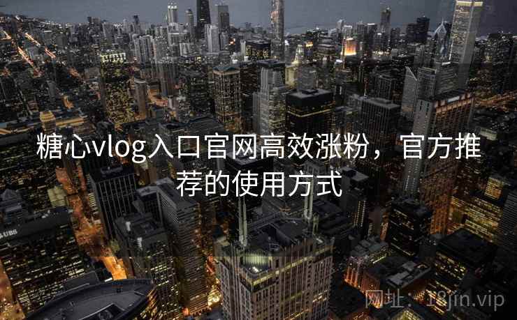 糖心vlog入口官网高效涨粉,官方推荐的使用方式 糖心vlog入口官网高效涨粉,官方推荐的使用方式