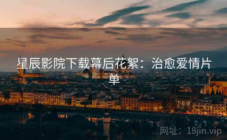 星辰影院下载幕后花絮：治愈爱情片单
