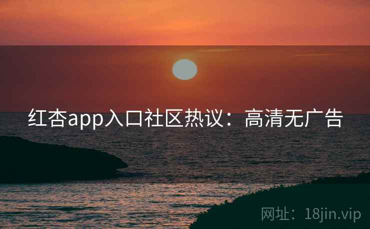 红杏app入口社区热议:高清无广告 红杏app入口社区热议:高清无广告