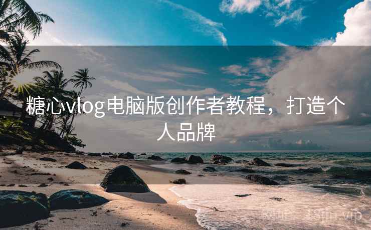 糖心vlog电脑版创作者教程,打造个人品牌 糖心vlog电脑版创作者教程,打造个人品牌