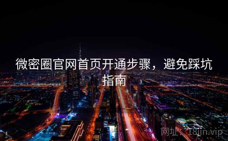 微密圈官网首页开通步骤,避免踩坑指南 微密圈官网首页开通步骤,避免踩坑指南