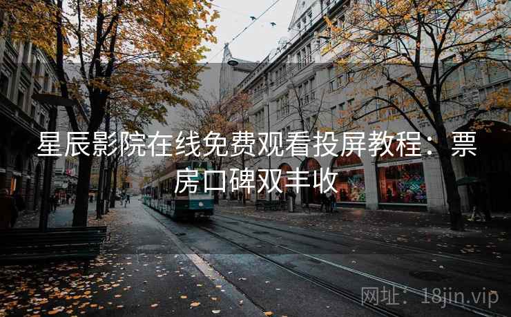 星辰影院在线免费观看投屏教程:票房口碑双丰收 星辰影院在线免费观看投屏教程:票房口碑双丰收