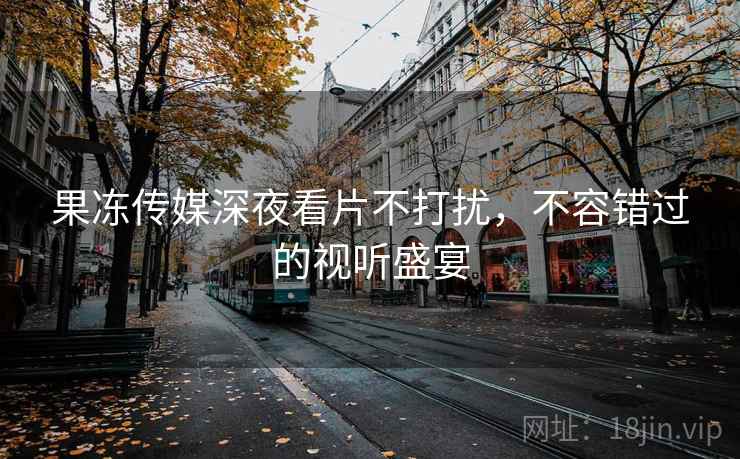 果冻传媒深夜看片不打扰，不容错过的视听盛宴