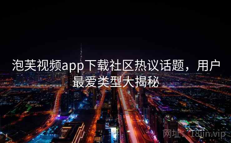 泡芙视频app下载社区热议话题，用户最爱类型大揭秘