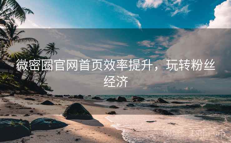 微密圈官网首页效率提升,玩转粉丝经济 微密圈官网首页效率提升,玩转粉丝经济