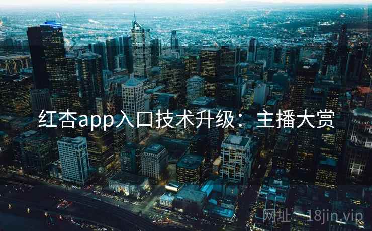 红杏app入口技术升级：主播大赏