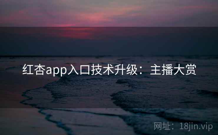 红杏app入口技术升级:主播大赏 红杏app入口技术升级:主播大赏