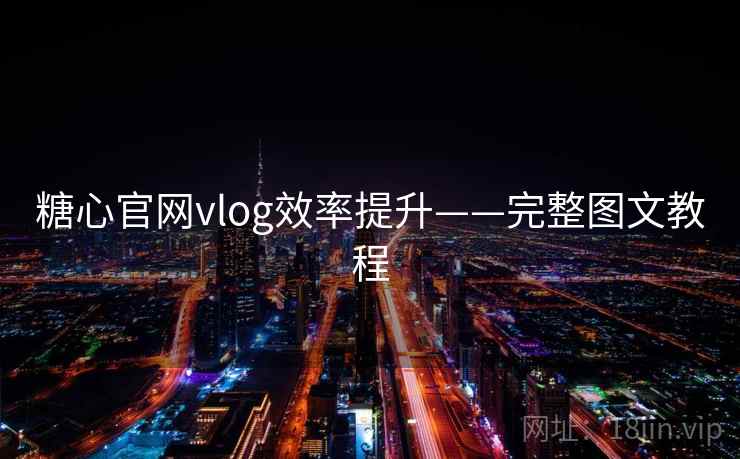 糖心官网vlog效率提升——完整图文教程 糖心官网vlog效率提升——完整图文教程