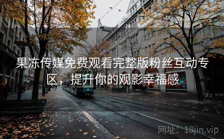 果冻传媒免费观看完整版粉丝互动专区，提升你的观影幸福感
