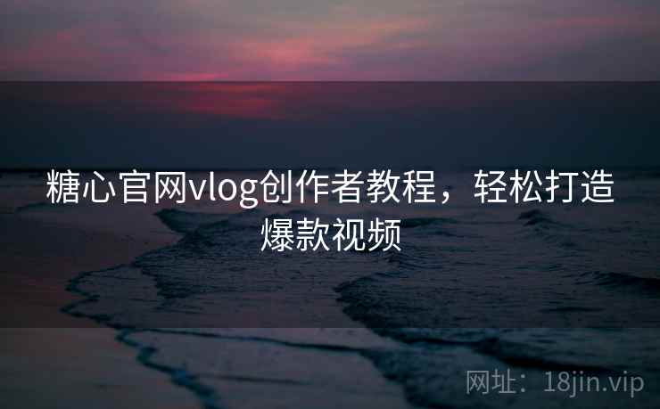 糖心官网vlog创作者教程,轻松打造爆款视频 糖心官网vlog创作者教程,轻松打造爆款视频