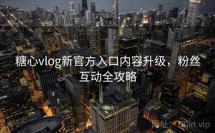 糖心vlog新官方入口内容升级,粉丝互动全攻略 糖心vlog新官方入口内容升级,粉丝互动全攻略