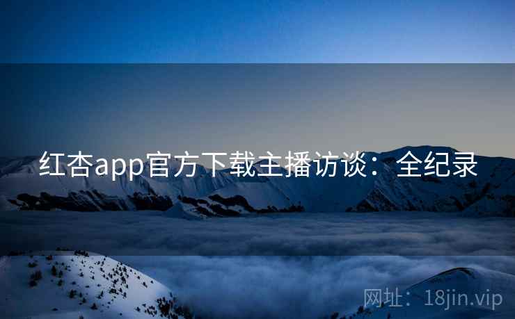 红杏app官方下载主播访谈：全纪录