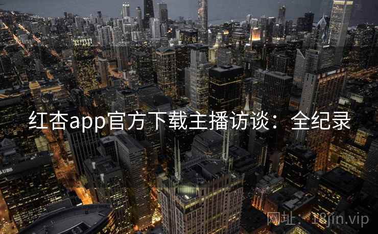 红杏app官方下载主播访谈:全纪录 红杏app官方下载主播访谈:全纪录