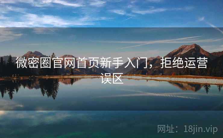 微密圈官网首页新手入门，拒绝运营误区