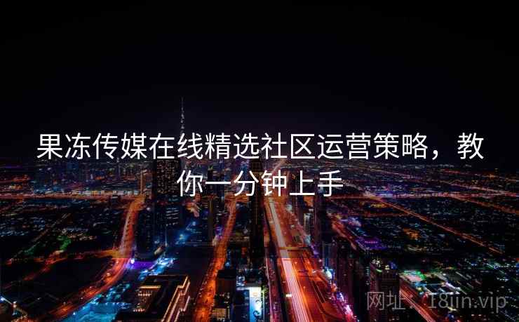 果冻传媒在线精选社区运营策略,教你一分钟上手 果冻传媒在线精选社区运营策略,教你一分钟上手