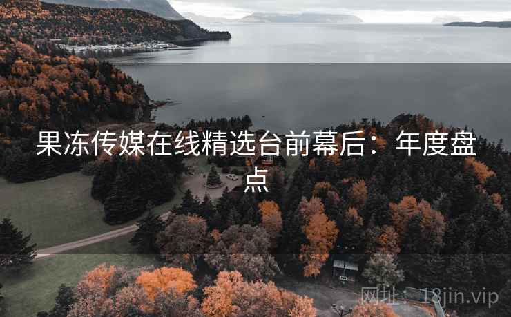 果冻传媒在线精选台前幕后:年度盘点 果冻传媒在线精选台前幕后:年度盘点