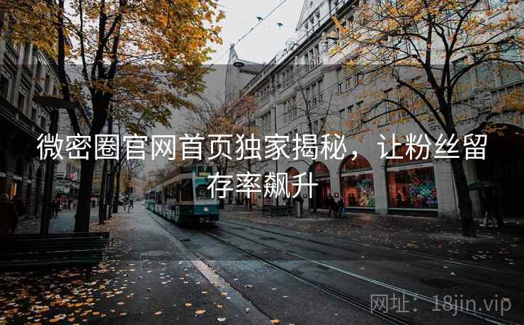 微密圈官网首页独家揭秘，让粉丝留存率飙升