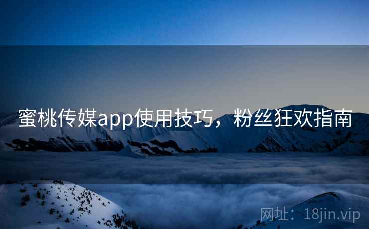 蜜桃传媒app使用技巧，粉丝狂欢指南
