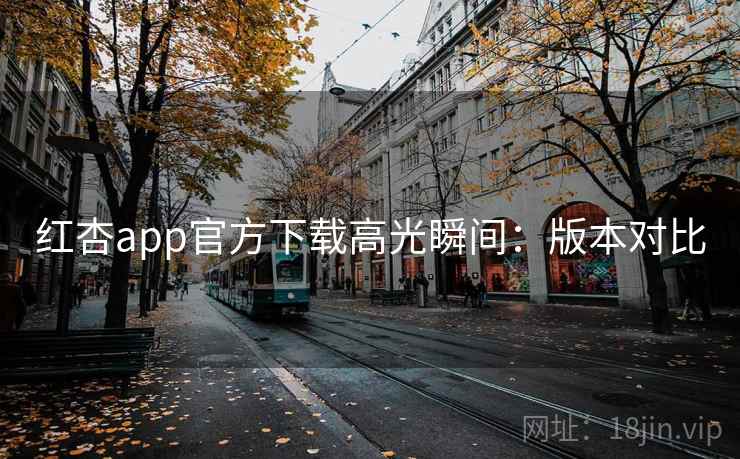 红杏app官方下载高光瞬间：版本对比