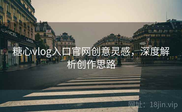 糖心vlog入口官网创意灵感，深度解析创作思路