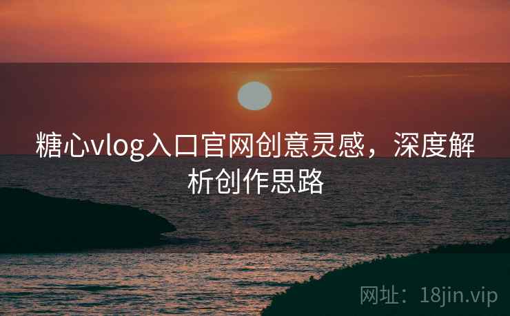 糖心vlog入口官网创意灵感,深度解析创作思路 糖心vlog入口官网创意灵感,深度解析创作思路