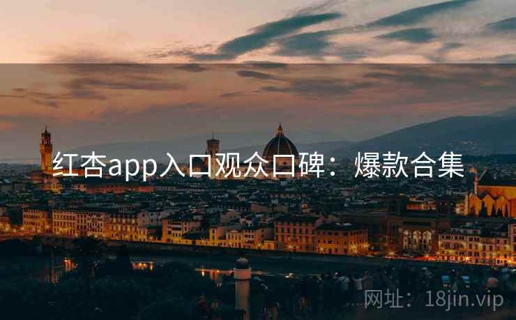 红杏app入口观众口碑:爆款合集 红杏app入口观众口碑:爆款合集