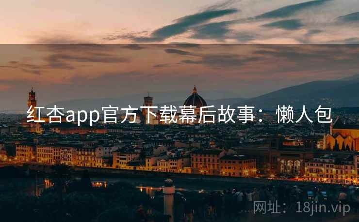 红杏app官方下载幕后故事：懒人包