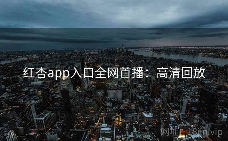红杏app入口全网首播:高清回放 红杏app入口全网首播:高清回放
