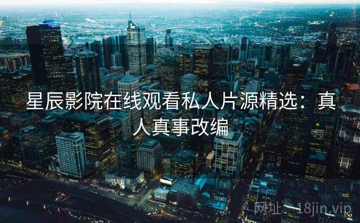 星辰影院在线观看私人片源精选:真人真事改编 星辰影院在线观看私人片源精选:真人真事改编