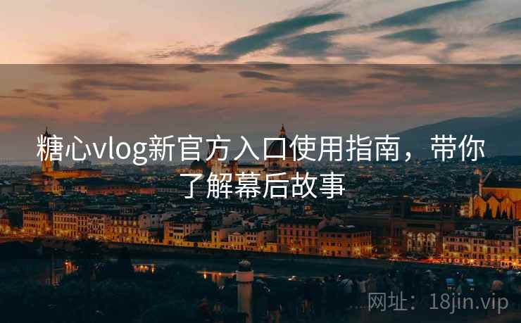 糖心vlog新官方入口使用指南,带你了解幕后故事 糖心vlog新官方入口使用指南,带你了解幕后故事