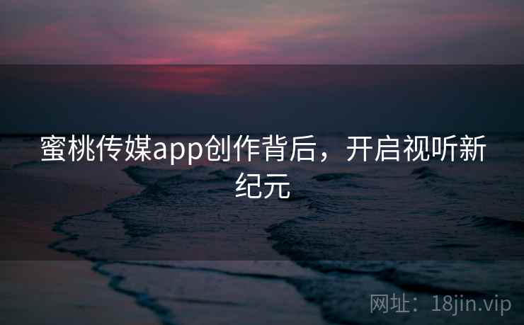 蜜桃传媒app创作背后,开启视听新纪元 蜜桃传媒app创作背后,开启视听新纪元