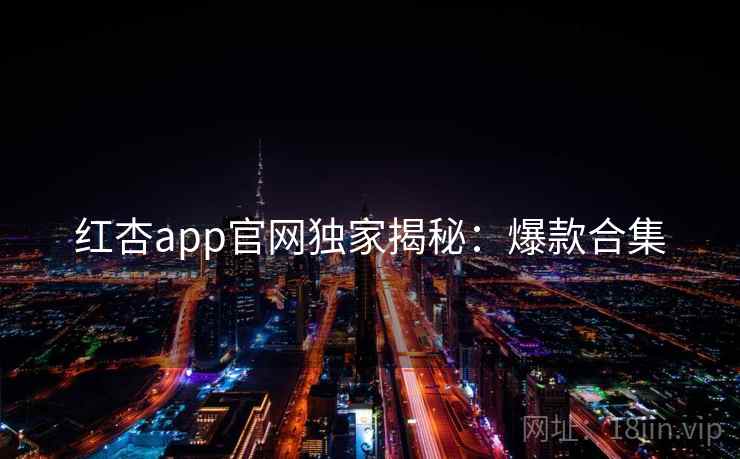 红杏app官网独家揭秘：爆款合集