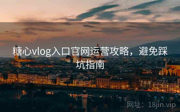 糖心vlog入口官网运营攻略，避免踩坑指南