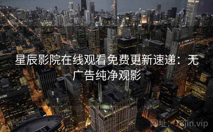 星辰影院在线观看免费更新速递：无广告纯净观影