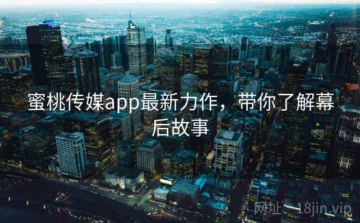 蜜桃传媒app最新力作，带你了解幕后故事