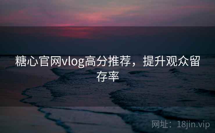 糖心官网vlog高分推荐，提升观众留存率