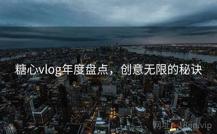 糖心vlog年度盘点,创意无限的秘诀 糖心vlog年度盘点,创意无限的秘诀